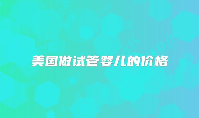 美国做试管婴儿的价格