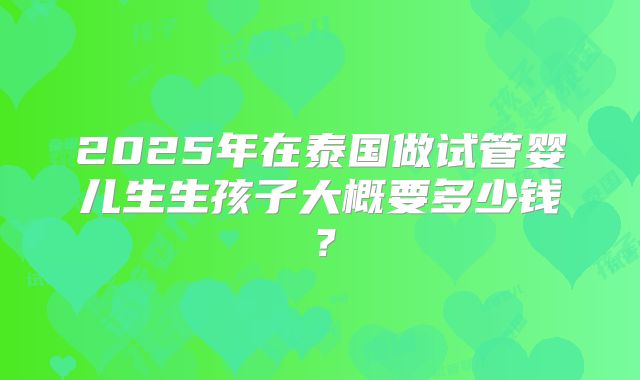 2025年在泰国做试管婴儿生生孩子大概要多少钱?