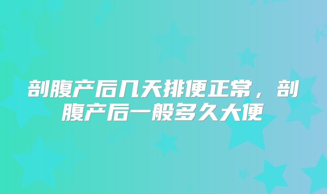 剖腹产后几天排便正常,剖腹产后一般多久大便