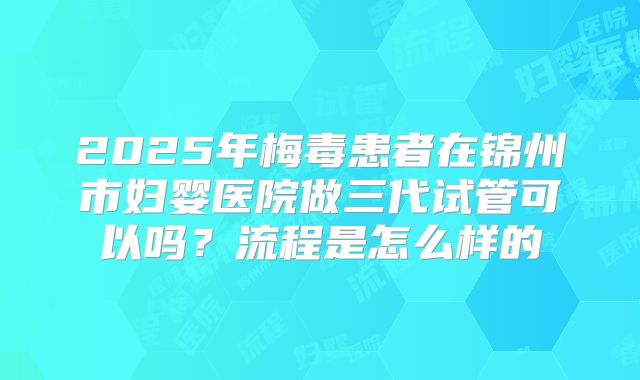 2025年梅毒患者在锦州市妇婴医院做三代试管可以吗？流程是怎么样的