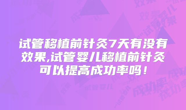 试管移植前针灸7天有没有效果,试管婴儿移植前针灸可以提高成功率吗!
