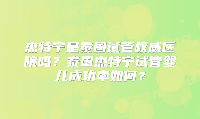 杰特宁是泰国试管权威医院吗？泰国杰特宁试管婴儿成功率如何？