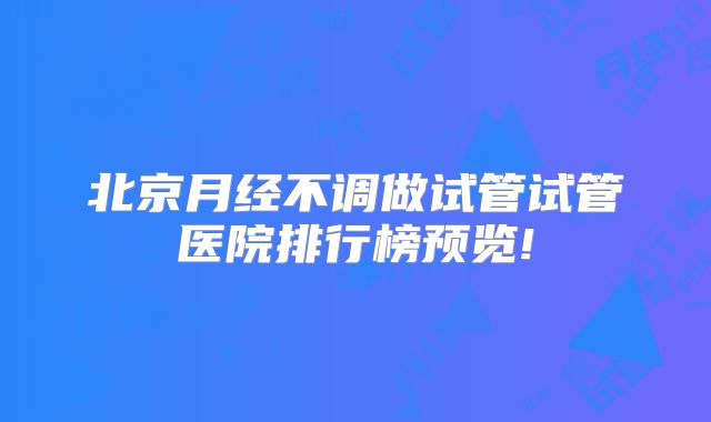 北京月经不调做试管试管医院排行榜预览!