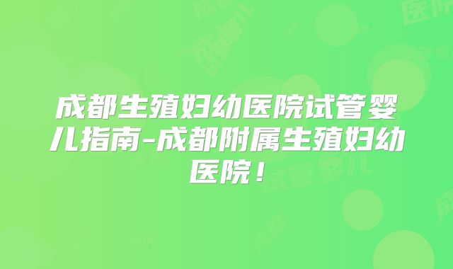 成都生殖妇幼医院试管婴儿指南-成都附属生殖妇幼医院！