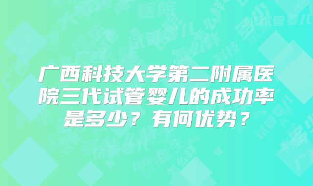 广西科技大学第二附属医院三代试管婴儿的成功率是多少？有何优势？