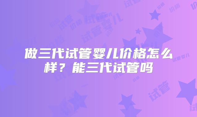 做三代试管婴儿价格怎么样?能三代试管吗