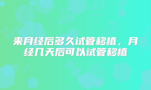 来月经后多久试管移植，月经几天后可以试管移植