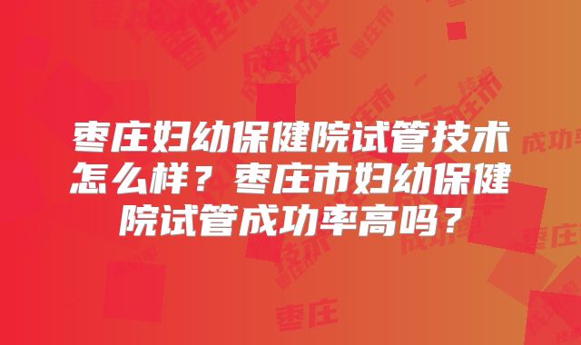 枣庄妇幼保健院试管技术怎么样?枣庄市妇幼保健院试管成功率高吗?