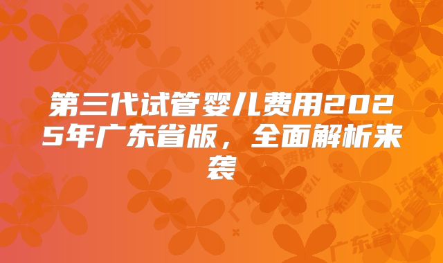 第三代试管婴儿费用2025年广东省版,全面解析来袭