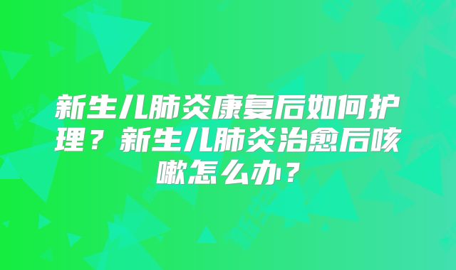 新生儿肺炎康复后如何护理？新生儿肺炎治愈后咳嗽怎么办？