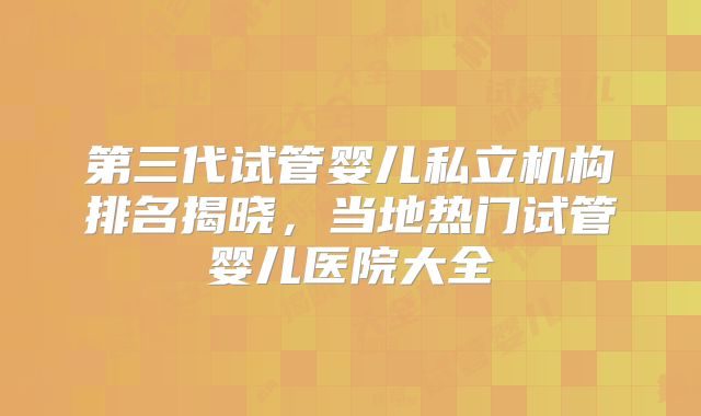 第三代试管婴儿私立机构排名揭晓，当地热门试管婴儿医院大全