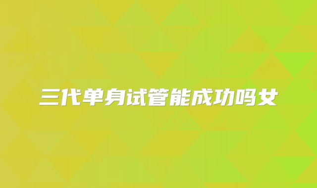 三代单身试管能成功吗女