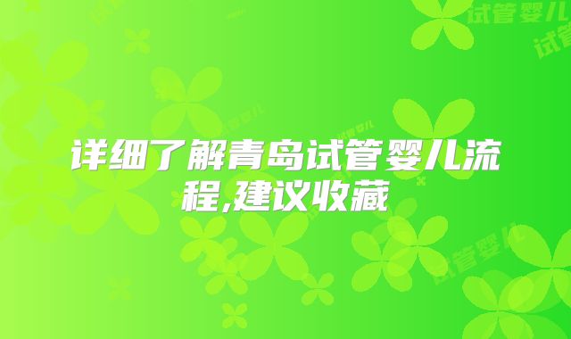 详细了解青岛试管婴儿流程,建议收藏