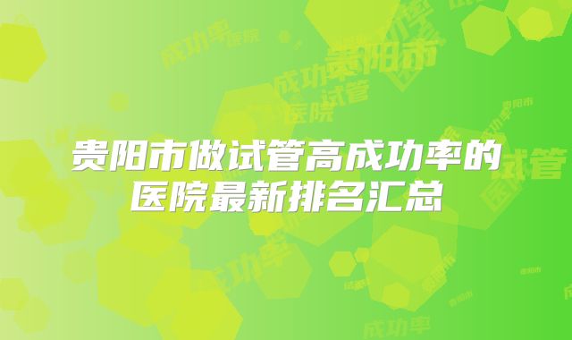贵阳市做试管高成功率的医院最新排名汇总