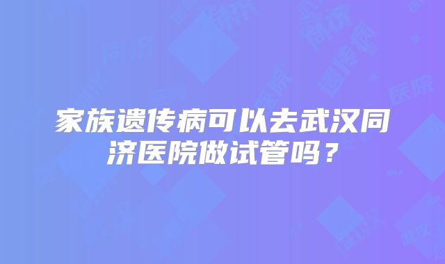家族遗传病可以去武汉同济医院做试管吗?