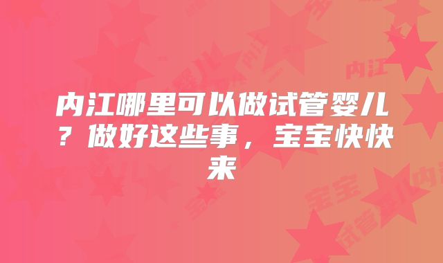 内江哪里可以做试管婴儿？做好这些事，宝宝快快来