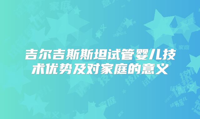 吉尔吉斯斯坦试管婴儿技术优势及对家庭的意义