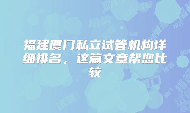福建厦门私立试管机构详细排名，这篇文章帮您比较