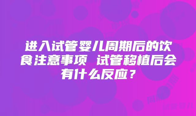 进入试管婴儿周期后的饮食注意事项 试管移植后会有什么反应?