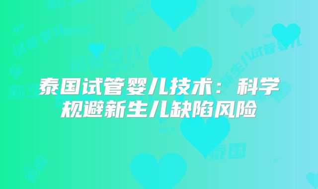 泰国试管婴儿技术：科学规避新生儿缺陷风险