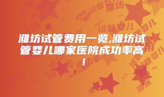 潍坊试管费用一览,潍坊试管婴儿哪家医院成功率高!