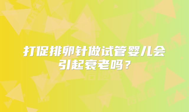 打促排卵针做试管婴儿会引起衰老吗?