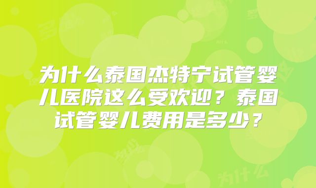 为什么泰国杰特宁试管婴儿医院这么受欢迎?泰国试管婴儿费用是多少?