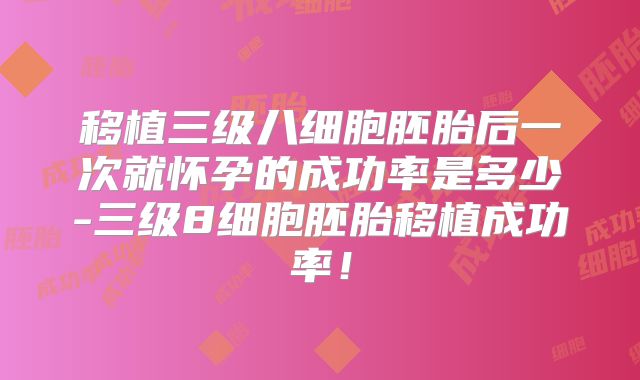 移植三级八细胞胚胎后一次就怀孕的成功率是多少-三级8细胞胚胎移植成功率!