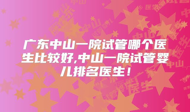 广东中山一院试管哪个医生比较好,中山一院试管婴儿排名医生！