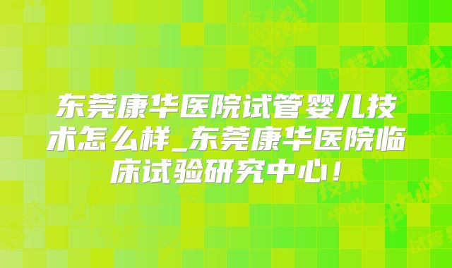 东莞康华医院试管婴儿技术怎么样_东莞康华医院临床试验研究中心!