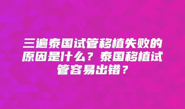 三遍泰国试管移植失败的原因是什么？泰国移植试管容易出错？