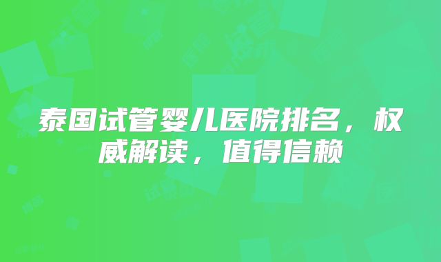 泰国试管婴儿医院排名，权威解读，值得信赖
