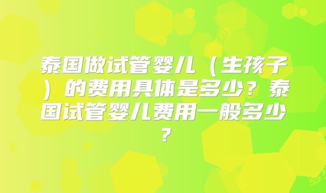 泰国做试管婴儿（生孩子）的费用具体是多少？泰国试管婴儿费用一般多少？