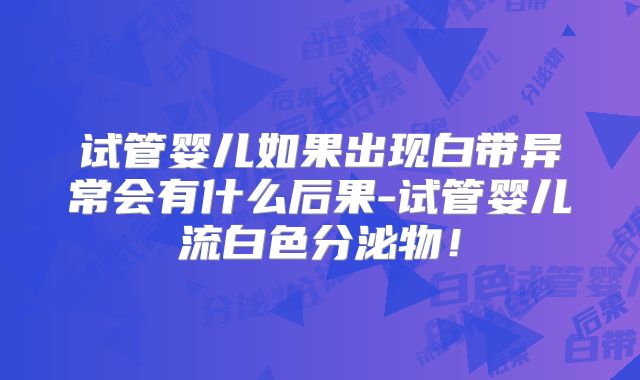 试管婴儿如果出现白带异常会有什么后果-试管婴儿流白色分泌物！
