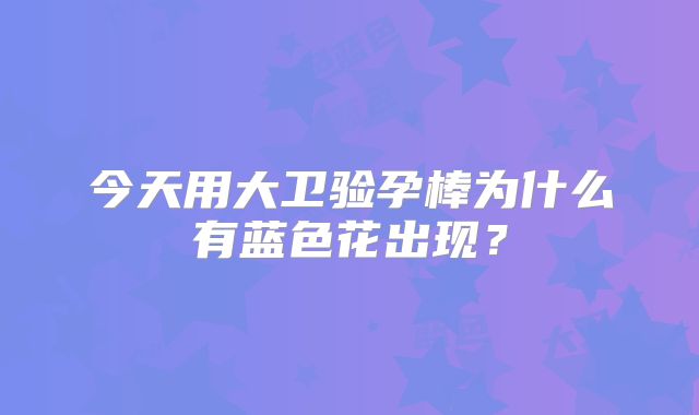 今天用大卫验孕棒为什么有蓝色花出现？