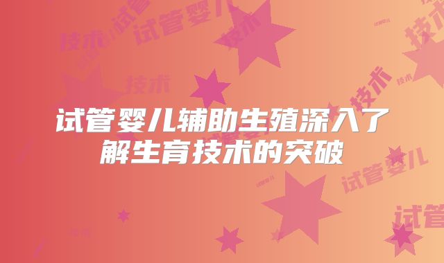 试管婴儿辅助生殖深入了解生育技术的突破