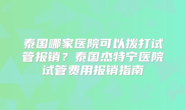泰国哪家医院可以拨打试管报销？泰国杰特宁医院试管费用报销指南