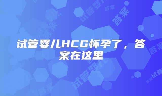 试管婴儿HCG怀孕了，答案在这里