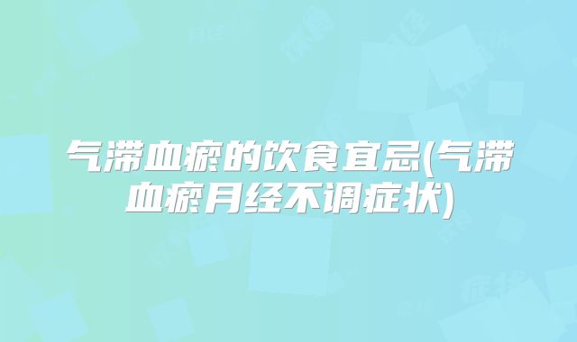 气滞血瘀的饮食宜忌(气滞血瘀月经不调症状)