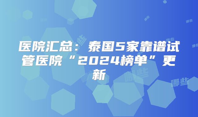 医院汇总:泰国5家靠谱试管医院“2024榜单”更新