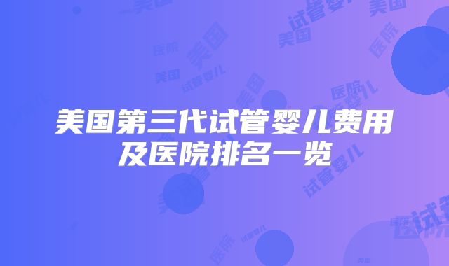 美国第三代试管婴儿费用及医院排名一览