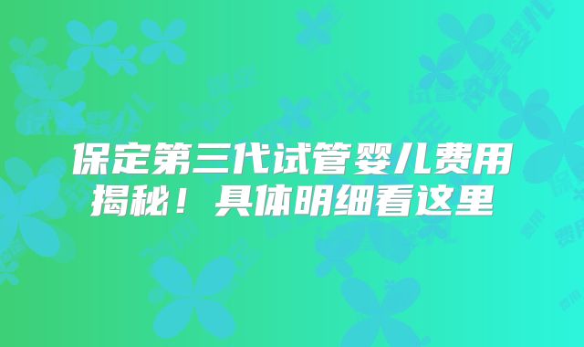 保定第三代试管婴儿费用揭秘！具体明细看这里