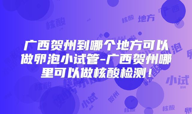 广西贺州到哪个地方可以做卵泡小试管-广西贺州哪里可以做核酸检测！