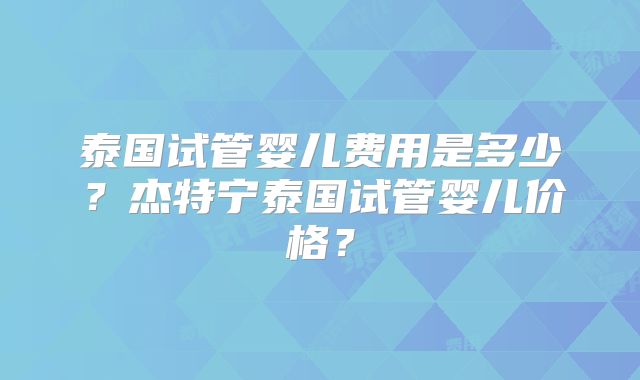 泰国试管婴儿费用是多少?杰特宁泰国试管婴儿价格?