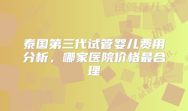 泰国第三代试管婴儿费用分析，哪家医院价格最合理