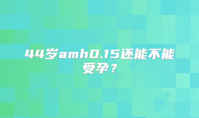 44岁amh0.15还能不能受孕?