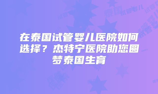 在泰国试管婴儿医院如何选择？杰特宁医院助您圆梦泰国生育