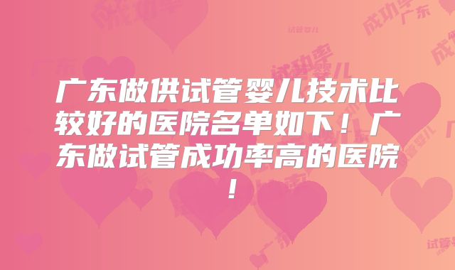 广东做供试管婴儿技术比较好的医院名单如下!广东做试管成功率高的医院!