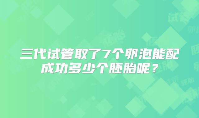 三代试管取了7个卵泡能配成功多少个胚胎呢?