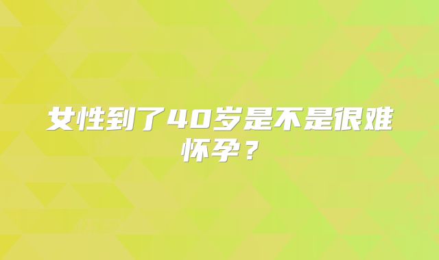 女性到了40岁是不是很难怀孕？